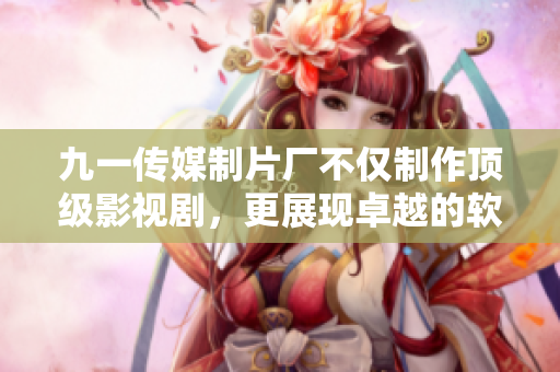 九一传媒制片厂不仅制作顶级影视剧，更展现卓越的软件开发能力！