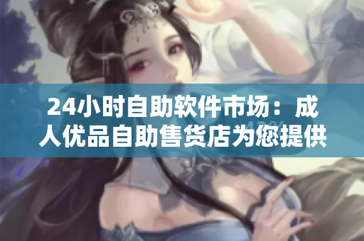 24小时自助软件市场：成人优品自助售货店为您提供多样优质软件