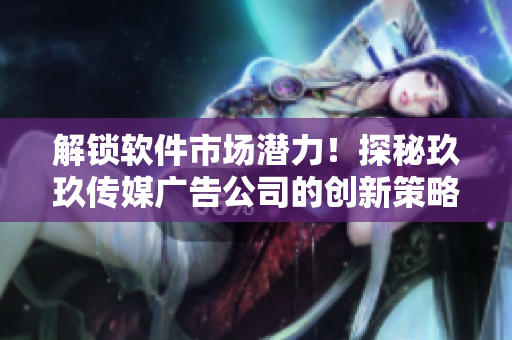 解锁软件市场潜力！探秘玖玖传媒广告公司的创新策略