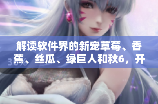 解读软件界的新宠草莓、香蕉、丝瓜、绿巨人和秋6，开发者必备的最新前沿技术