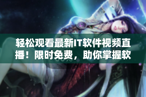 轻松观看最新IT软件视频直播！限时免费，助你掌握软件技能！