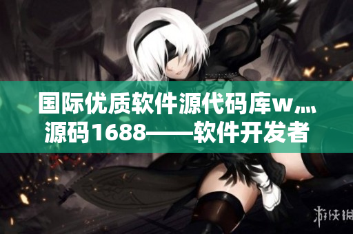 国际优质软件源代码库w灬源码1688——软件开发者的必备工具