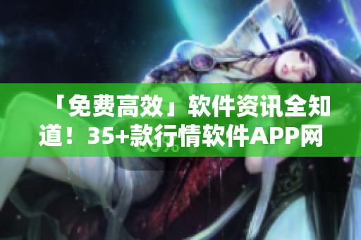 「免费高效」软件资讯全知道！35+款行情软件APP网站盘点！