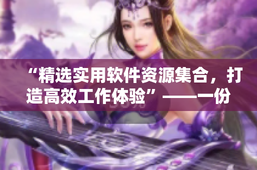 “精选实用软件资源集合，打造高效工作体验”——一份软件下载指南