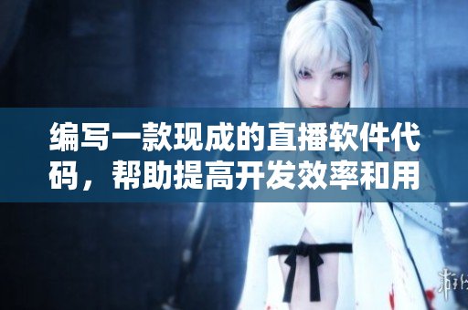 编写一款现成的直播软件代码，帮助提高开发效率和用户体验