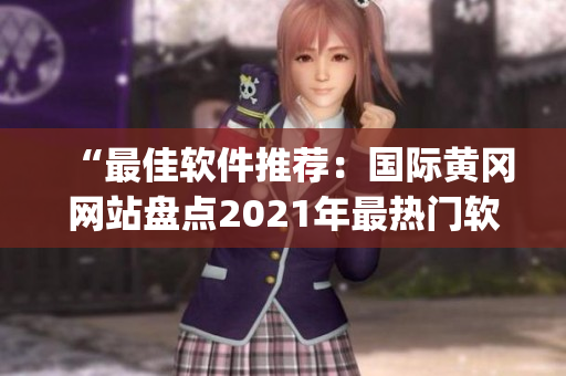 “最佳软件推荐：国际黄冈网站盘点2021年最热门软件Top10！”