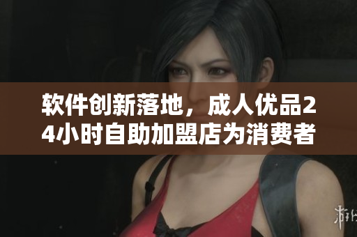 软件创新落地，成人优品24小时自助加盟店为消费者提供智能购物体验