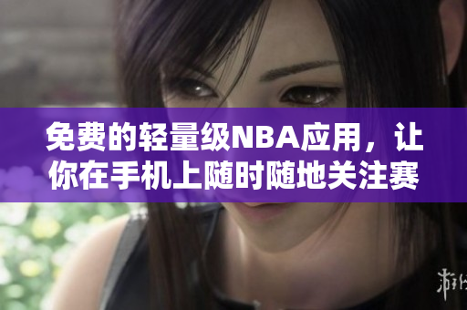 免费的轻量级NBA应用，让你在手机上随时随地关注赛况