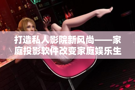 打造私人影院新风尚——家庭投影软件改变家庭娱乐生活