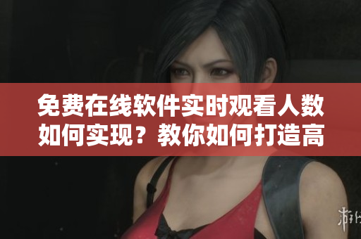 免费在线软件实时观看人数如何实现？教你如何打造高效直播平台！