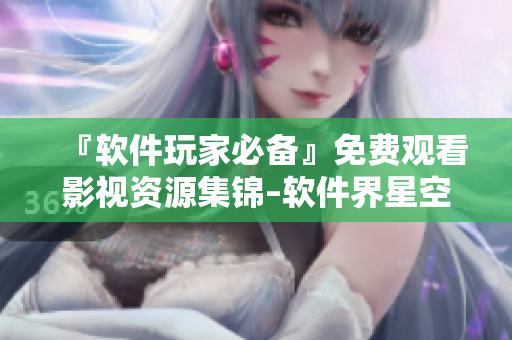 『软件玩家必备』免费观看影视资源集锦–软件界星空影视大全
