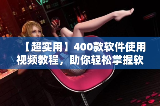 【超实用】400款软件使用视频教程，助你轻松掌握软件技巧！
