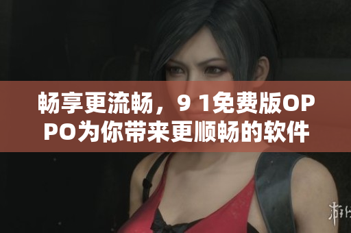 畅享更流畅，9 1免费版OPPO为你带来更顺畅的软件体验