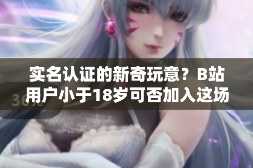实名认证的新奇玩意？B站用户小于18岁可否加入这场“软件革命”？