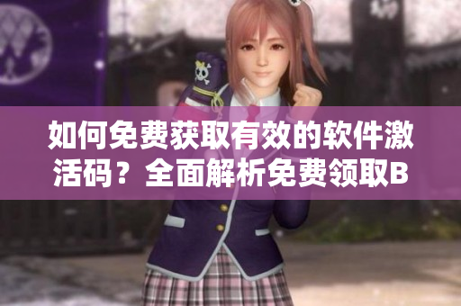 如何免费获取有效的软件激活码？全面解析免费领取B站激活码方法！