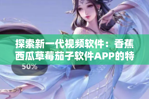 探索新一代视频软件：香蕉西瓜草莓茄子软件APP的特点与优势