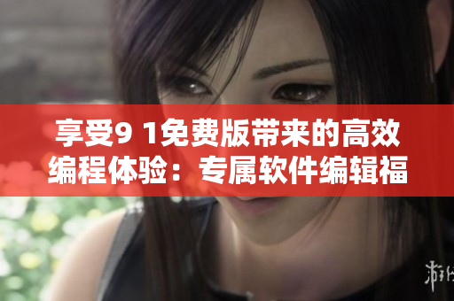 享受9 1免费版带来的高效编程体验：专属软件编辑福利来袭！