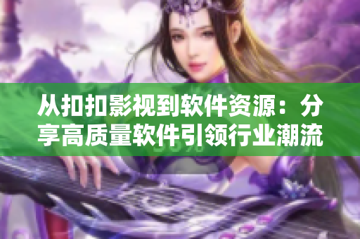 从扣扣影视到软件资源：分享高质量软件引领行业潮流【软件资讯】