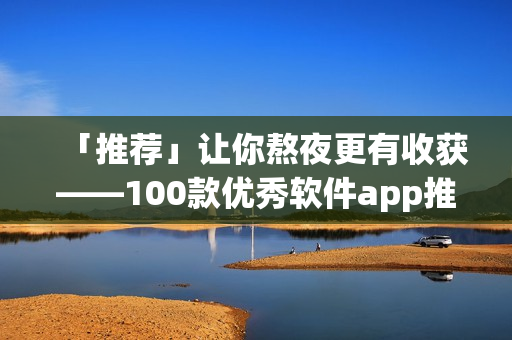 「推荐」让你熬夜更有收获——100款优秀软件app推荐！