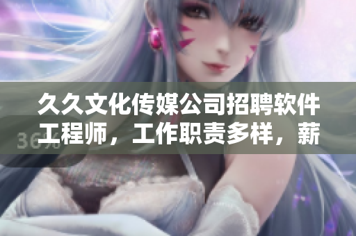 久久文化传媒公司招聘软件工程师，工作职责多样，薪资优厚，欢迎加入！