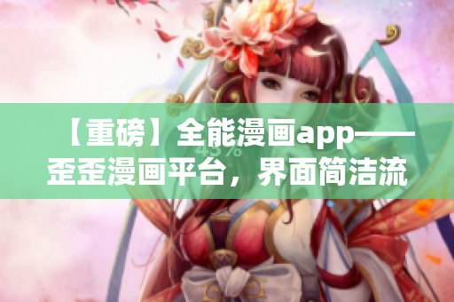 【重磅】全能漫画app——歪歪漫画平台，界面简洁流畅，软件稳定性极高！