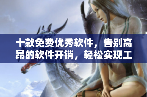 十款免费优秀软件，告别高昂的软件开销，轻松实现工作需求
