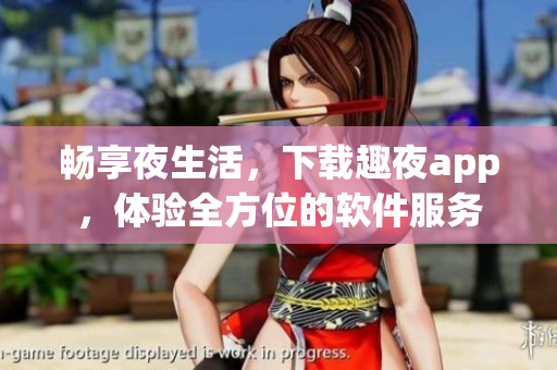 畅享夜生活，下载趣夜app，体验全方位的软件服务