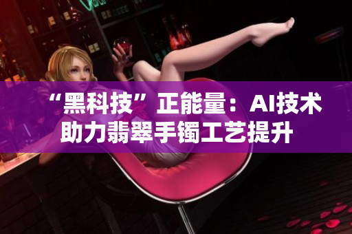“黑科技”正能量：AI技术助力翡翠手镯工艺提升