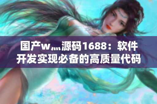 国产w灬源码1688:软件开发实现必备的高质量代码库 国产w灬源码1688:软件开发实现必备的高质量代码库