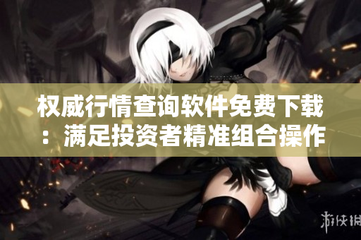 权威行情查询软件免费下载：满足投资者精准组合操作需求