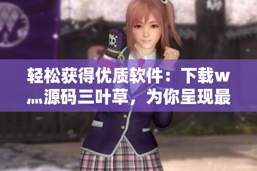 轻松获得优质软件：下载w灬源码三叶草，为你呈现最新最实用软件资源