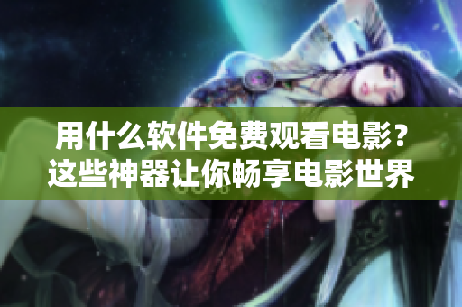 用什么软件免费观看电影？这些神器让你畅享电影世界！-适用于苹果手机