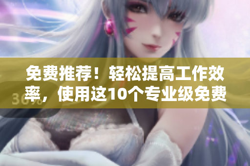 免费推荐！轻松提高工作效率，使用这10个专业级免费软件