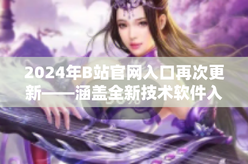2024年B站官网入口再次更新——涵盖全新技术软件入门与开发攻略指南