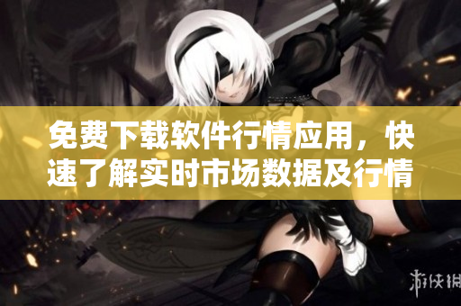 免费下载软件行情应用，快速了解实时市场数据及行情分析- 最新版免费下载