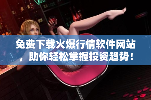 免费下载火爆行情软件网站，助你轻松掌握投资趋势！