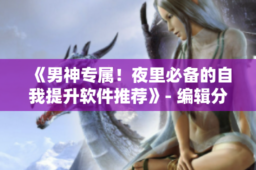 《男神专属！夜里必备的自我提升软件推荐》- 编辑分享