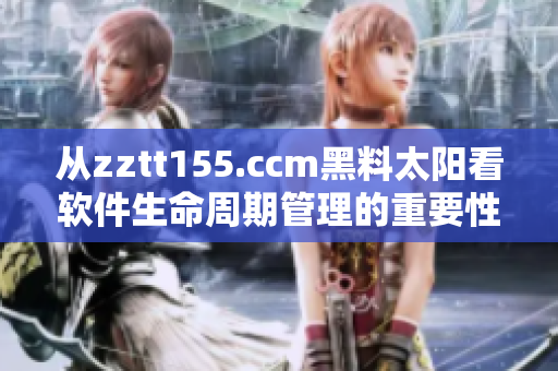 从zztt155.ccm黑料太阳看软件生命周期管理的重要性