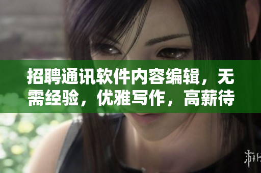 招聘通讯软件内容编辑,无需经验,优雅写作,高薪待遇! 招聘通讯软件内容编辑,无需经验,优雅写作,高薪待遇!