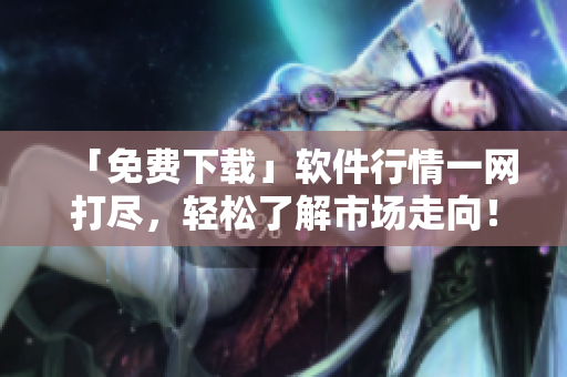 「免费下载」软件行情一网打尽，轻松了解市场走向！——软件编辑专访