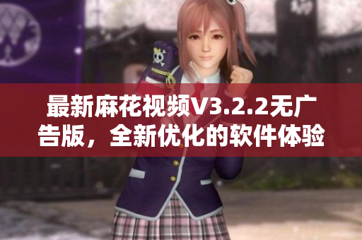 最新麻花视频V3.2.2无广告版，全新优化的软件体验让您流畅观赏