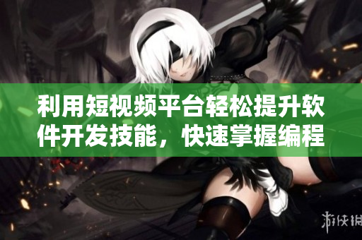 利用短视频平台轻松提升软件开发技能，快速掌握编程技巧