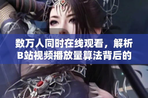 数万人同时在线观看，解析B站视频播放量算法背后的技术奥秘