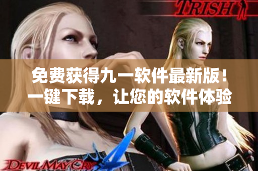 免费获得九一软件最新版！一键下载，让您的软件体验更上一层楼