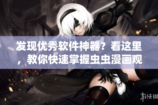 发现优秀软件神器？看这里，教你快速掌握虫虫漫画观看技巧！