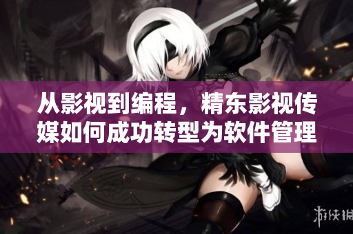 从影视到编程，精东影视传媒如何成功转型为软件管理公司