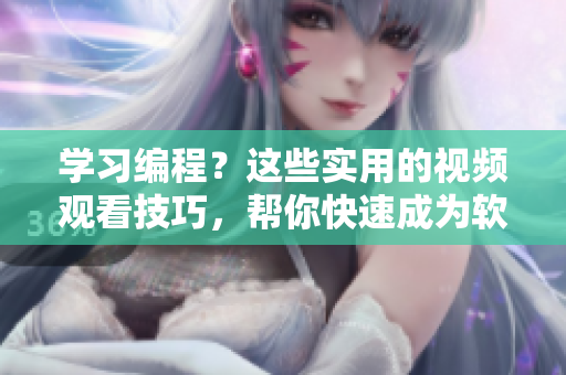 学习编程？这些实用的视频观看技巧，帮你快速成为软件开发高手！