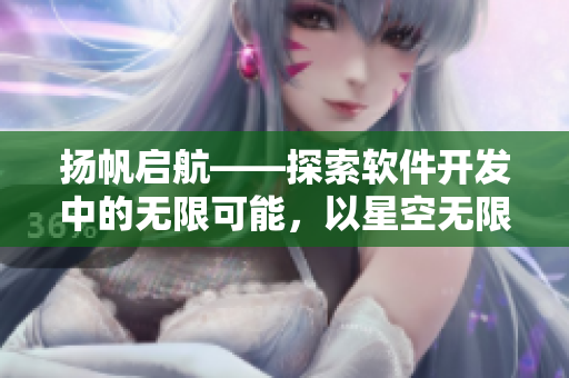 扬帆启航——探索软件开发中的无限可能，以星空无限MV为例！