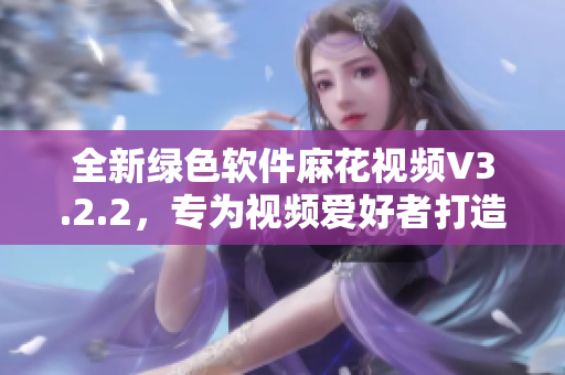 全新绿色软件麻花视频V3.2.2，专为视频爱好者打造！