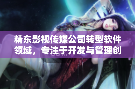 精东影视传媒公司转型软件领域，专注于开发与管理创新软件产品